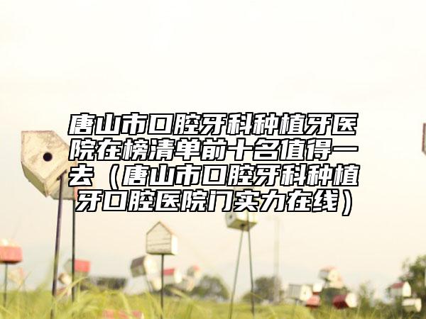 唐山市口腔牙科種植牙醫(yī)院在榜清單前十名值得一去（唐山市口腔牙科種植牙口腔醫(yī)院門實(shí)力在線）