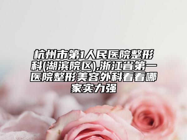 杭州市第1人民醫(yī)院整形科(湖濱院區(qū)),浙江省第一醫(yī)院整形美容外科看看哪家實(shí)力強(qiáng)