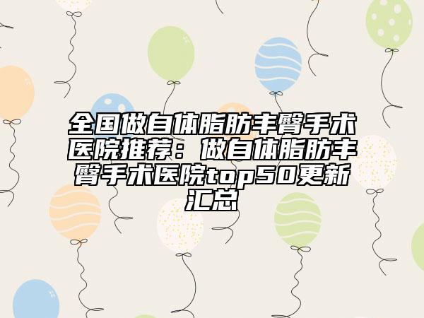 全國做自體脂肪豐臀手術(shù)醫(yī)院推薦：做自體脂肪豐臀手術(shù)醫(yī)院top50更新匯總