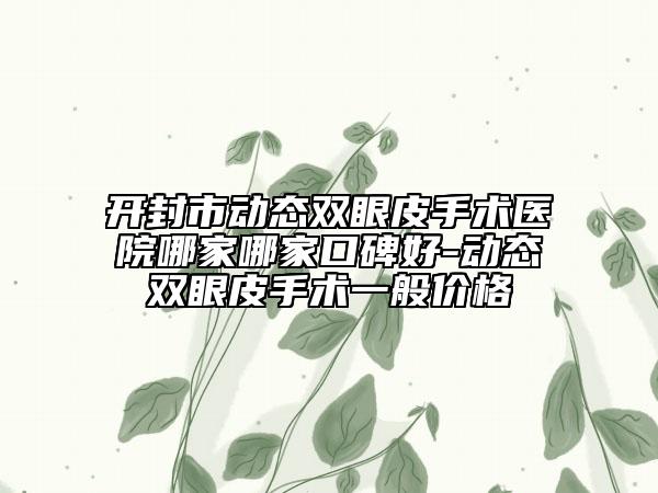 開封市動態(tài)雙眼皮手術醫(yī)院哪家哪家口碑好-動態(tài)雙眼皮手術一般價格