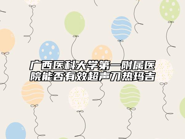 廣西醫(yī)科大學第一附屬醫(yī)院能否有效超聲刀熱瑪吉
