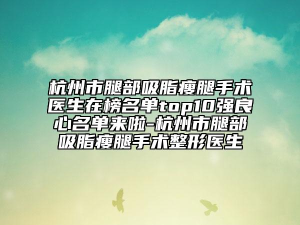 杭州市腿部吸脂瘦腿手術(shù)醫(yī)生在榜名單top10強良心名單來啦-杭州市腿部吸脂瘦腿手術(shù)整形醫(yī)生