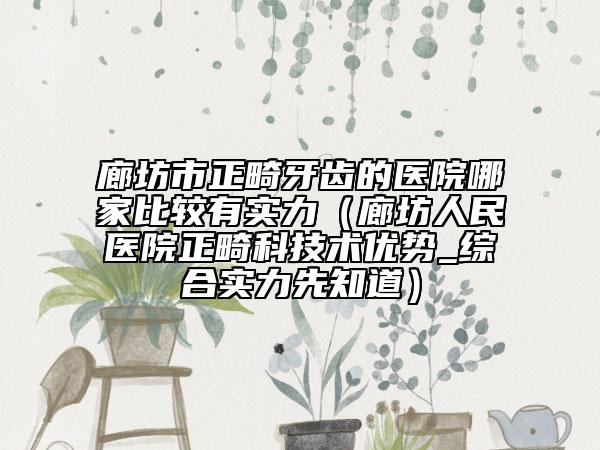 廊坊市正畸牙齒的醫(yī)院哪家比較有實力（廊坊人民醫(yī)院正畸科技術優(yōu)勢_綜合實力先知道）