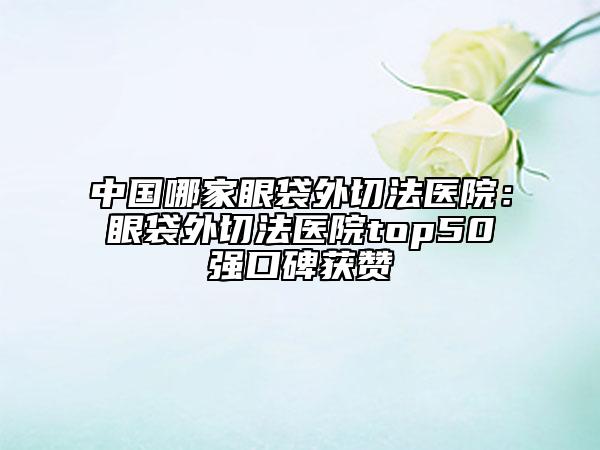 中國哪家眼袋外切法醫(yī)院：眼袋外切法醫(yī)院top50強(qiáng)口碑獲贊