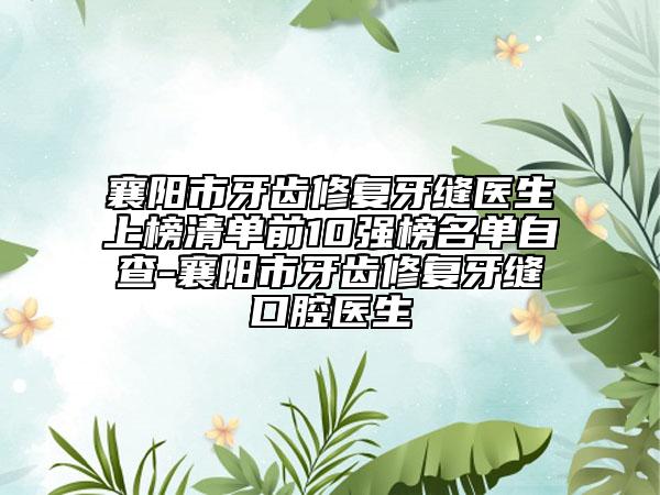 襄陽市牙齒修復牙縫醫(yī)生上榜清單前10強榜名單自查-襄陽市牙齒修復牙縫口腔醫(yī)生