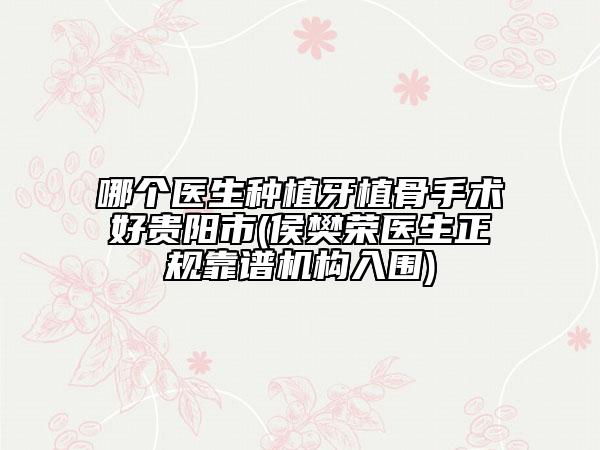哪個(gè)醫(yī)生種植牙植骨手術(shù)好貴陽(yáng)市(侯樊榮醫(yī)生正規(guī)靠譜機(jī)構(gòu)入圍)