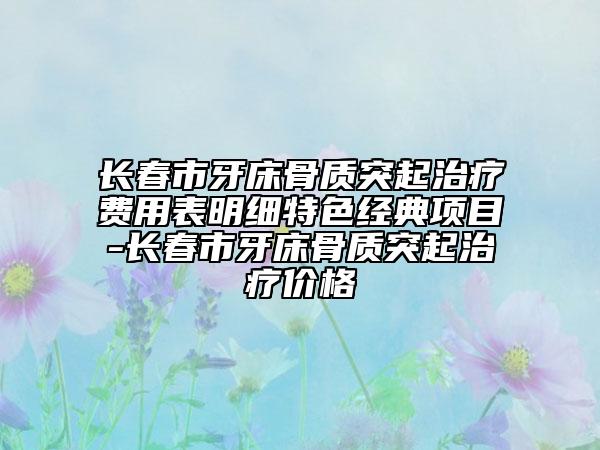 長春市牙床骨質(zhì)突起治療費用表明細特色經(jīng)典項目-長春市牙床骨質(zhì)突起治療價格