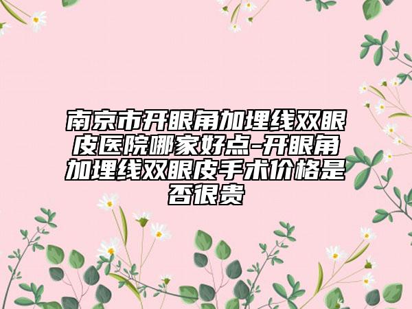 南京市開眼角加埋線雙眼皮醫(yī)院哪家好點(diǎn)-開眼角加埋線雙眼皮手術(shù)價(jià)格是否很貴