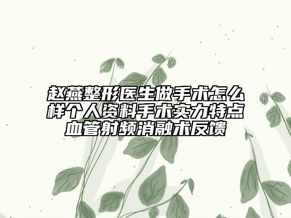 趙燕整形醫(yī)生做手術(shù)怎么樣個人資料手術(shù)實力特點血管射頻消融術(shù)反饋
