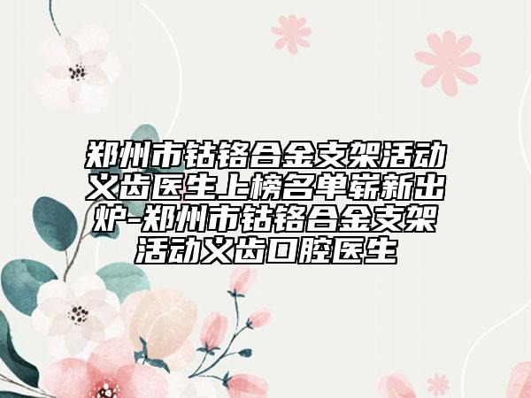 鄭州市鈷鉻合金支架活動(dòng)義齒醫(yī)生上榜名單嶄新出爐-鄭州市鈷鉻合金支架活動(dòng)義齒口腔醫(yī)生
