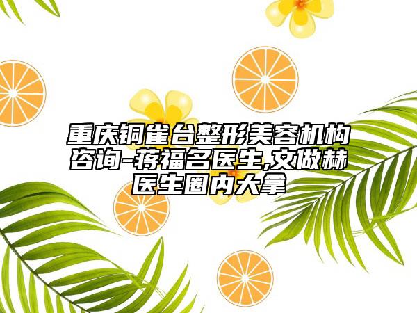 重慶銅雀臺整形美容機構(gòu)咨詢-蔣福名醫(yī)生,文做赫醫(yī)生圈內(nèi)大拿