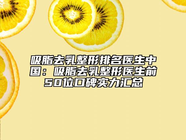 吸脂去乳整形排名醫(yī)生中國(guó)：吸脂去乳整形醫(yī)生前50位口碑實(shí)力匯總
