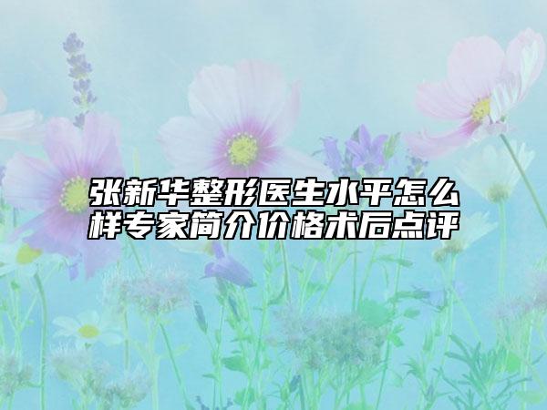 張新華整形醫(yī)生水平怎么樣專家簡介價格術(shù)后點評