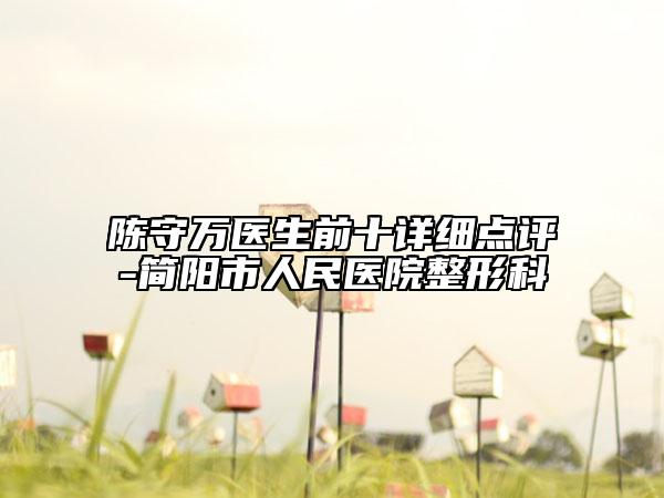 陳守萬醫(yī)生前十詳細(xì)點(diǎn)評-簡陽市人民醫(yī)院整形科