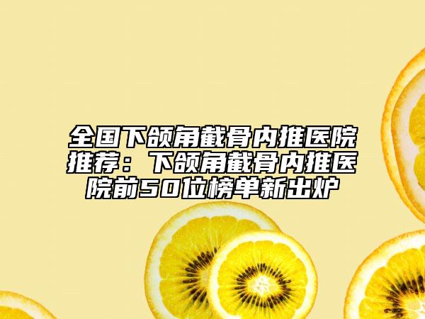 全國(guó)下頜角截骨內(nèi)推醫(yī)院推薦：下頜角截骨內(nèi)推醫(yī)院前50位榜單新出爐