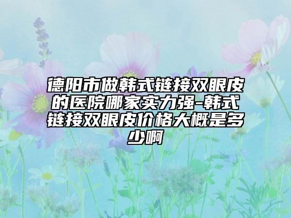 德陽(yáng)市做韓式鏈接雙眼皮的醫(yī)院哪家實(shí)力強(qiáng)-韓式鏈接雙眼皮價(jià)格大概是多少啊