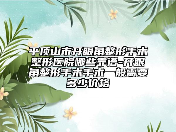 平頂山市開(kāi)眼角整形手術(shù)整形醫(yī)院哪些靠譜-開(kāi)眼角整形手術(shù)手術(shù)一般需要多少價(jià)格