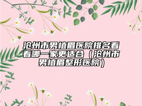 滄州市男植眉醫(yī)院排名看看哪一家更適合（滄州市男植眉整形醫(yī)院）