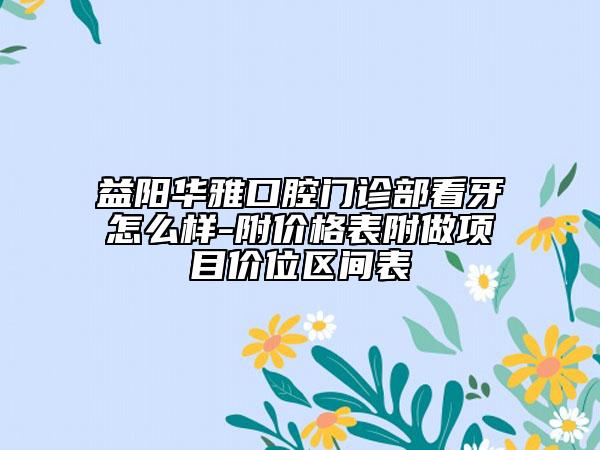 益陽華雅口腔門診部看牙怎么樣-附價格表附做項目價位區(qū)間表