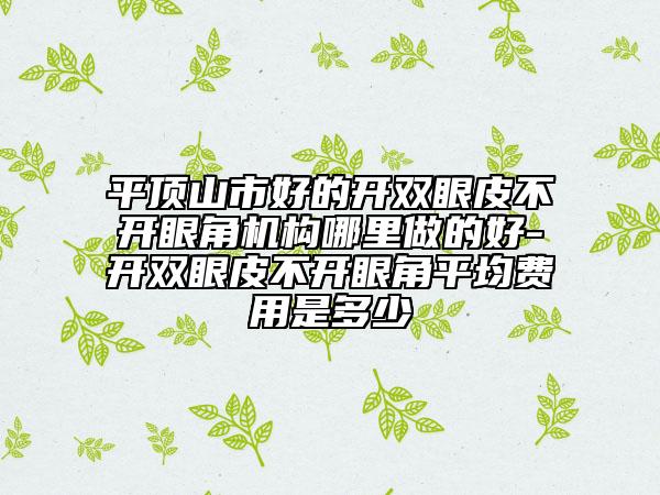 平頂山市好的開雙眼皮不開眼角機構(gòu)哪里做的好-開雙眼皮不開眼角平均費用是多少