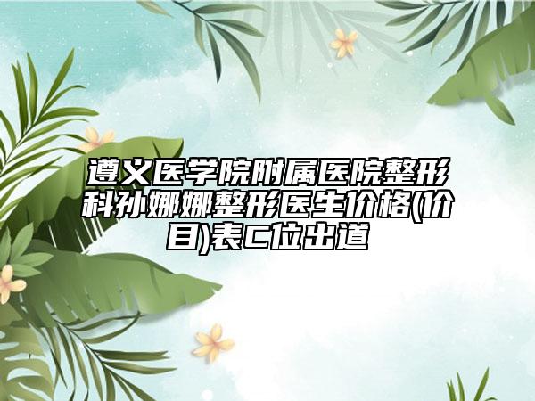 遵義醫(yī)學(xué)院附屬醫(yī)院整形科孫娜娜整形醫(yī)生價格(價目)表C位出道
