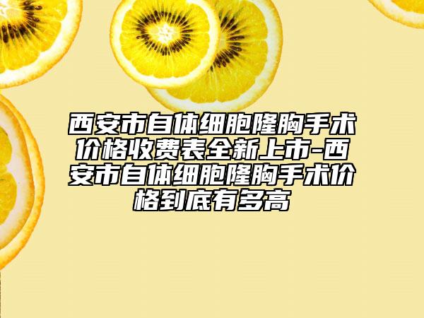 西安市自體細(xì)胞隆胸手術(shù)價格收費表全新上市-西安市自體細(xì)胞隆胸手術(shù)價格到底有多高