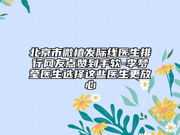 北京市微植發(fā)際線醫(yī)生排行網(wǎng)友點贊到手軟-李夢瑩醫(yī)生選擇這些醫(yī)生更放心