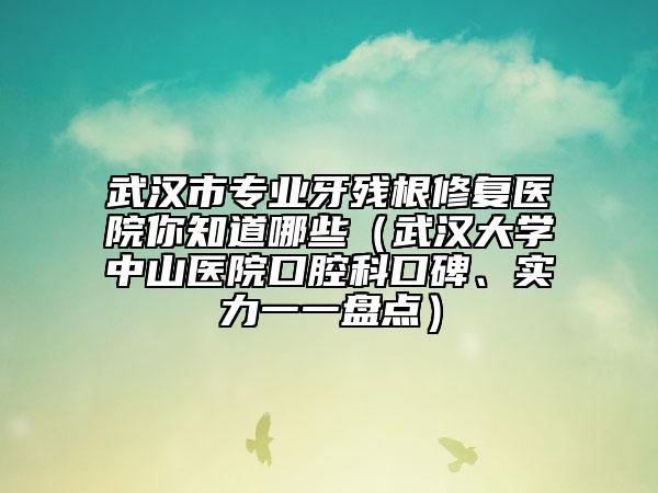 武漢市專業(yè)牙殘根修復(fù)醫(yī)院你知道哪些（武漢大學(xué)中山醫(yī)院口腔科口碑、實力一一盤點）