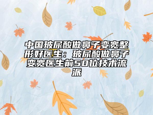 中國(guó)玻尿酸做鼻子變寬整形好醫(yī)生：玻尿酸做鼻子變寬醫(yī)生前50位技術(shù)流派