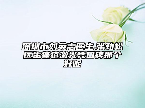 深圳市劉英志醫(yī)生,張勁松醫(yī)生痤瘡激光憑口碑那個好呢