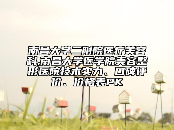 南昌大學(xué)二附院醫(yī)療美容科,南昌大學(xué)醫(yī)學(xué)院美容整形醫(yī)院技術(shù)實(shí)力、口碑評(píng)價(jià)、價(jià)格表PK