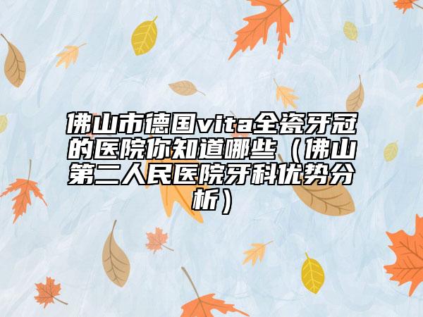 佛山市德國vita全瓷牙冠的醫(yī)院你知道哪些（佛山第二人民醫(yī)院牙科優(yōu)勢(shì)分析）