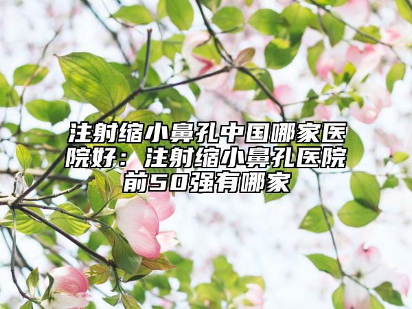 注射縮小鼻孔中國(guó)哪家醫(yī)院好：注射縮小鼻孔醫(yī)院前50強(qiáng)有哪家