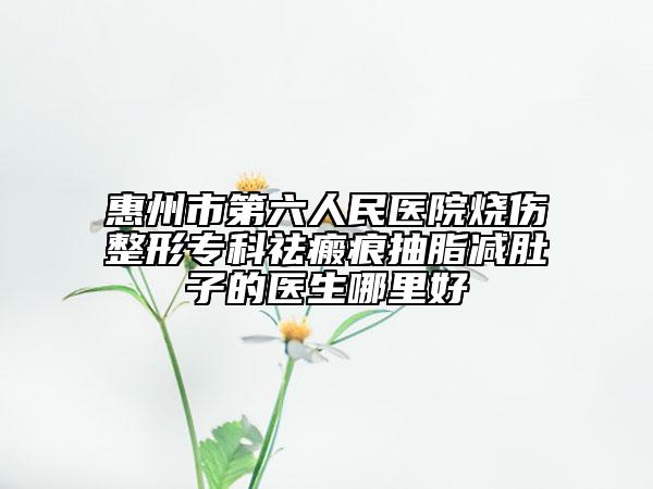 惠州市第六人民醫(yī)院燒傷整形專(zhuān)科祛瘢痕抽脂減肚子的醫(yī)生哪里好