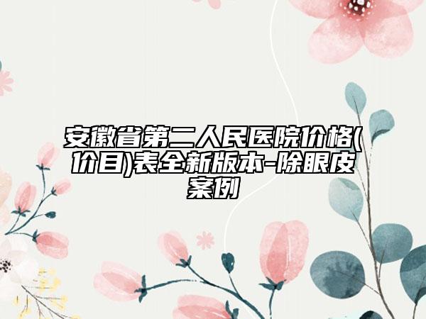 安徽省第二人民醫(yī)院價格(價目)表全新版本-除眼皮案例