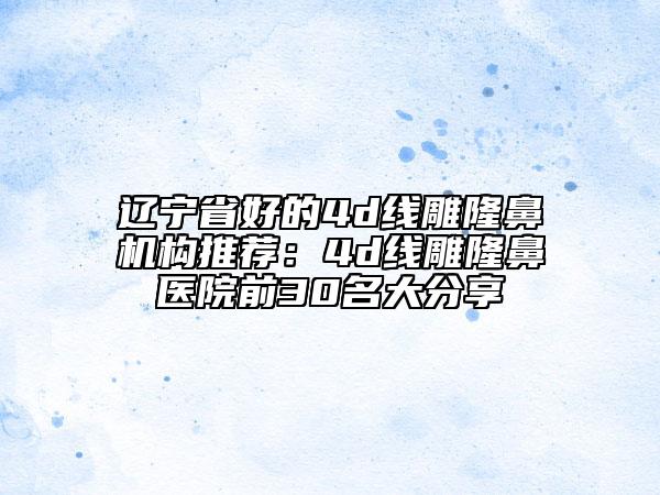 遼寧省好的4d線雕隆鼻機構(gòu)推薦：4d線雕隆鼻醫(yī)院前30名大分享