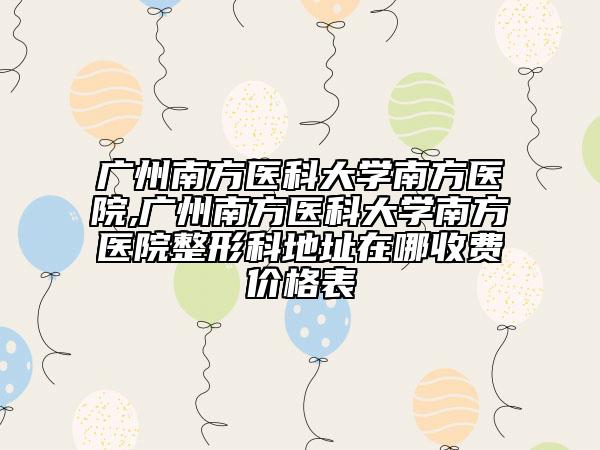 廣州南方醫(yī)科大學南方醫(yī)院,廣州南方醫(yī)科大學南方醫(yī)院整形科地址在哪收費價格表
