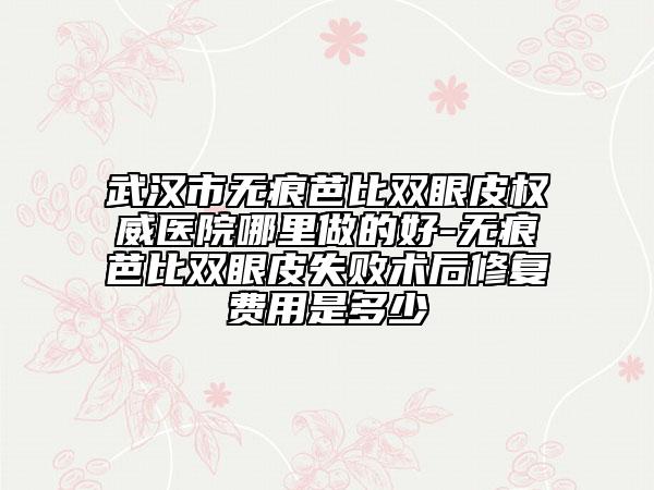 武漢市無(wú)痕芭比雙眼皮權(quán)威醫(yī)院哪里做的好-無(wú)痕芭比雙眼皮失敗術(shù)后修復(fù)費(fèi)用是多少