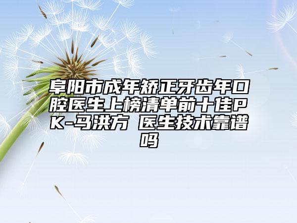 阜陽市成年矯正牙齒年口腔醫(yī)生上榜清單前十佳PK-馬洪方?醫(yī)生技術(shù)靠譜嗎