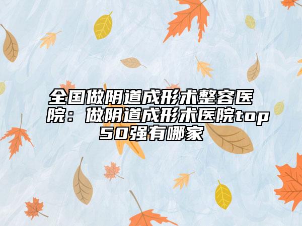 全國做陰道成形術(shù)整容醫(yī)院：做陰道成形術(shù)醫(yī)院top50強(qiáng)有哪家
