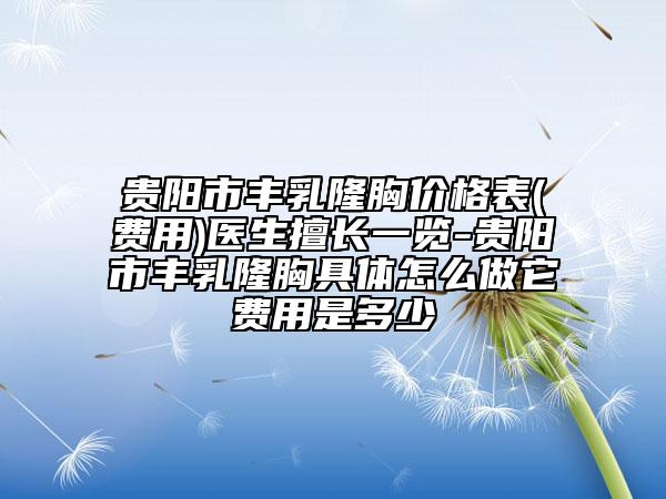 貴陽市豐乳隆胸價格表(費用)醫(yī)生擅長一覽-貴陽市豐乳隆胸具體怎么做它費用是多少