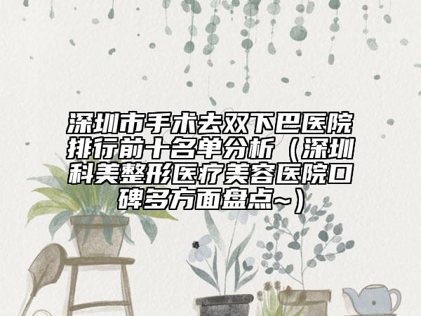 深圳市手術(shù)去雙下巴醫(yī)院排行前十名單分析（深圳科美整形醫(yī)療美容醫(yī)院口碑多方面盤點(diǎn)~）