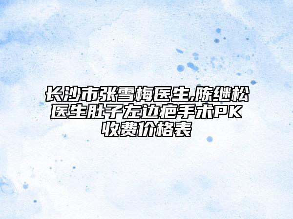 長沙市張雪梅醫(yī)生,陳繼松醫(yī)生肚子左邊疤手術(shù)PK收費價格表