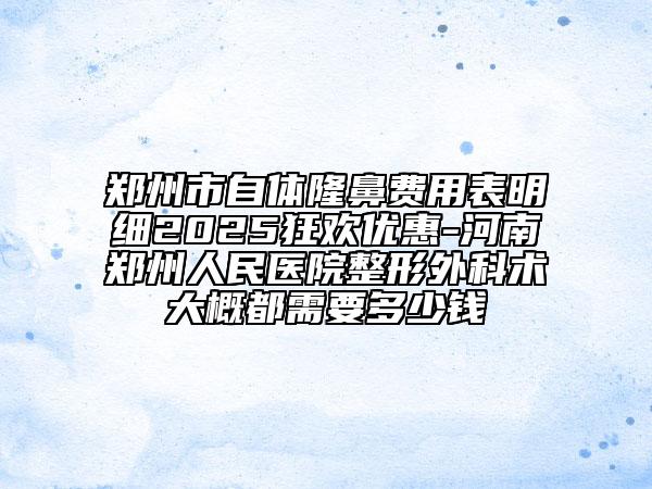 鄭州市自體隆鼻費(fèi)用表明細(xì)2025狂歡優(yōu)惠-河南鄭州人民醫(yī)院整形外科術(shù)大概都需要多少錢
