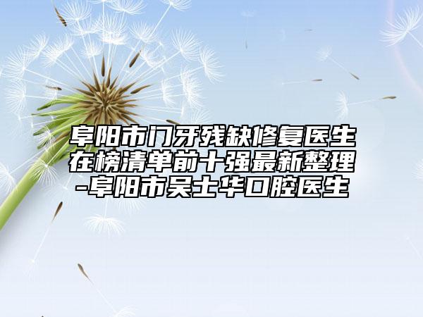 阜陽市門牙殘缺修復(fù)醫(yī)生在榜清單前十強最新整理-阜陽市吳士華口腔醫(yī)生