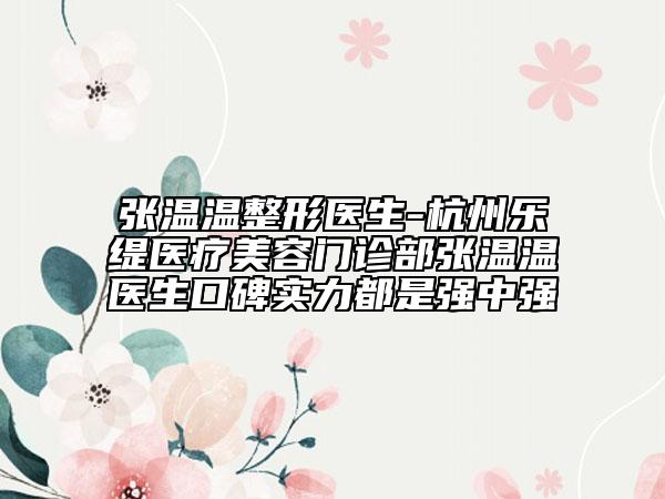 張溫溫整形醫(yī)生-杭州樂緹醫(yī)療美容門診部張溫溫醫(yī)生口碑實力都是強(qiáng)中強(qiáng)