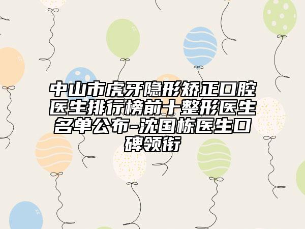中山市虎牙隱形矯正口腔醫(yī)生排行榜前十整形醫(yī)生名單公布-沈國棟醫(yī)生口碑領(lǐng)銜