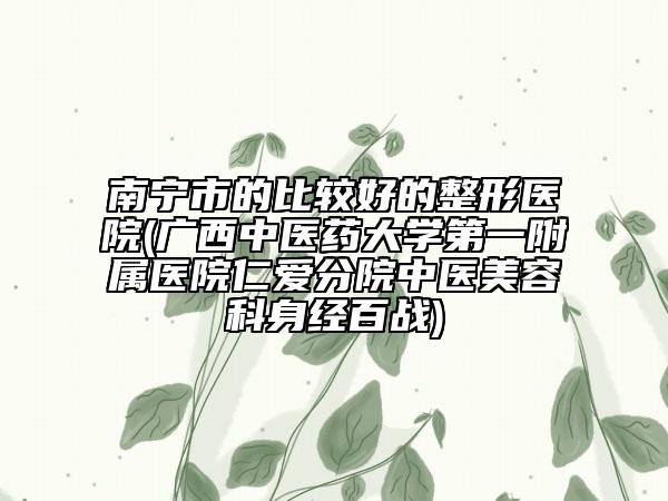 南寧市的比較好的整形醫(yī)院(廣西中醫(yī)藥大學(xué)第一附屬醫(yī)院仁愛分院中醫(yī)美容科身經(jīng)百戰(zhàn))