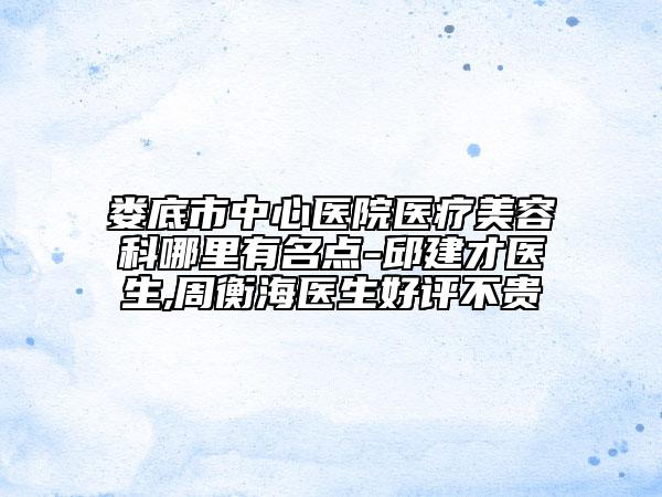 婁底市中心醫(yī)院醫(yī)療美容科哪里有名點(diǎn)-邱建才醫(yī)生,周衡海醫(yī)生好評(píng)不貴