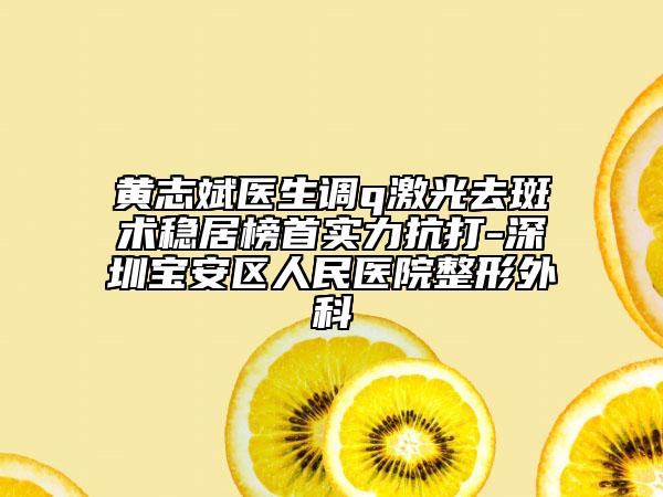 黃志斌醫(yī)生調(diào)q激光去斑術(shù)穩(wěn)居榜首實力抗打-深圳寶安區(qū)人民醫(yī)院整形外科